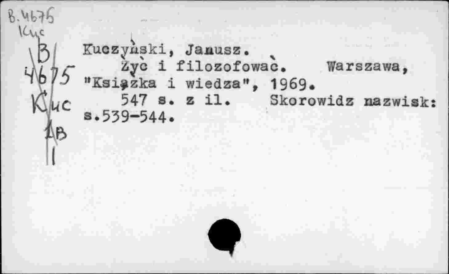 ﻿Kuczynski, Janusz.
Zyc i filozofowac. Warszawa, ’’Ksi^zka i wiedza”, 1969.
547 s. z il. Skorowidz nazwisk: s.539-544.